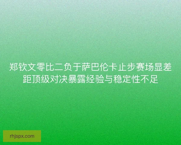 郑钦文零比二负于萨巴伦卡止步赛场显差距顶级对决暴露经验与稳定性不足