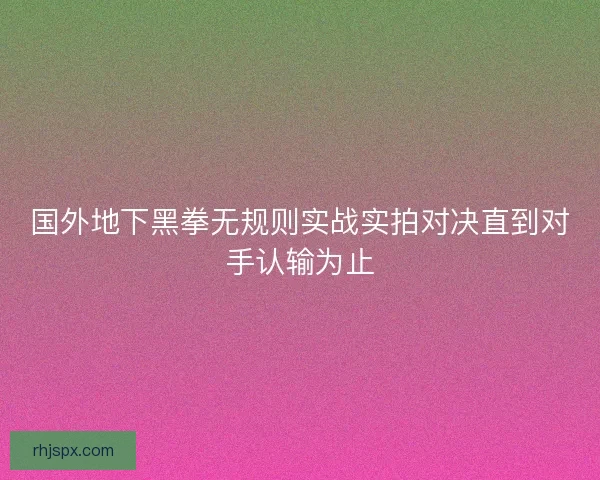 国外地下黑拳无规则实战实拍对决直到对手认输为止