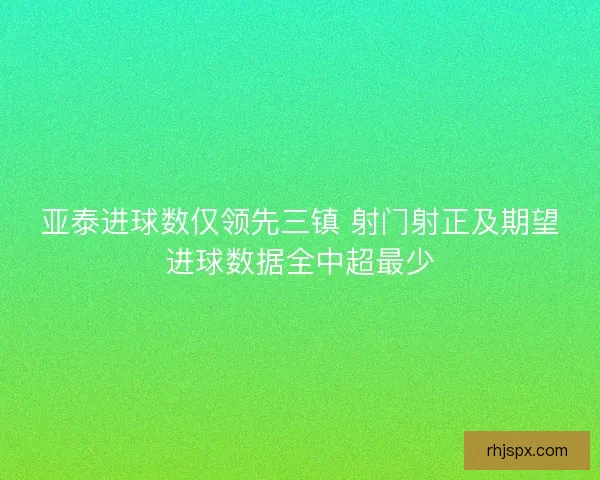亚泰进球数仅领先三镇 射门射正及期望进球数据全中超最少