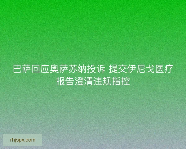 巴萨回应奥萨苏纳投诉 提交伊尼戈医疗报告澄清违规指控