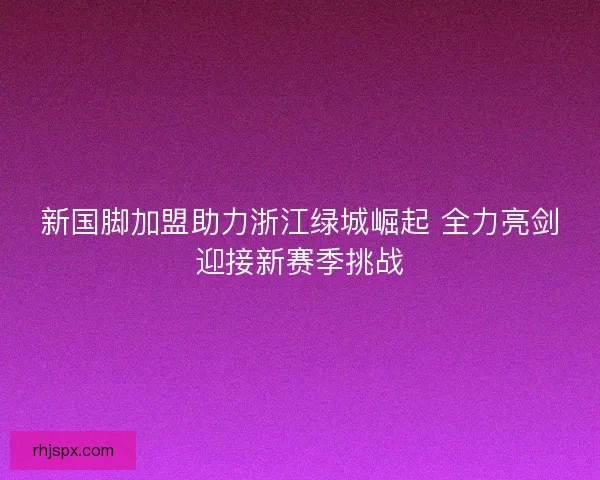 新国脚加盟助力浙江绿城崛起 全力亮剑迎接新赛季挑战