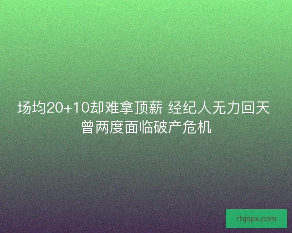 场均20+10却难拿顶薪 经纪人无力回天 曾两度面临破产危机