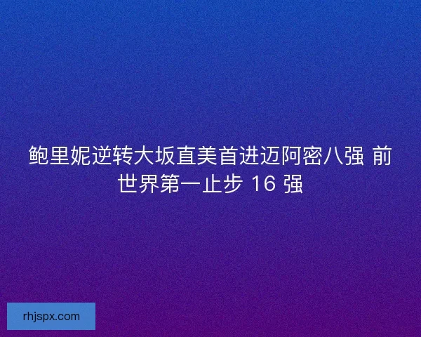鲍里妮逆转大坂直美首进迈阿密八强 前世界第一止步 16 强