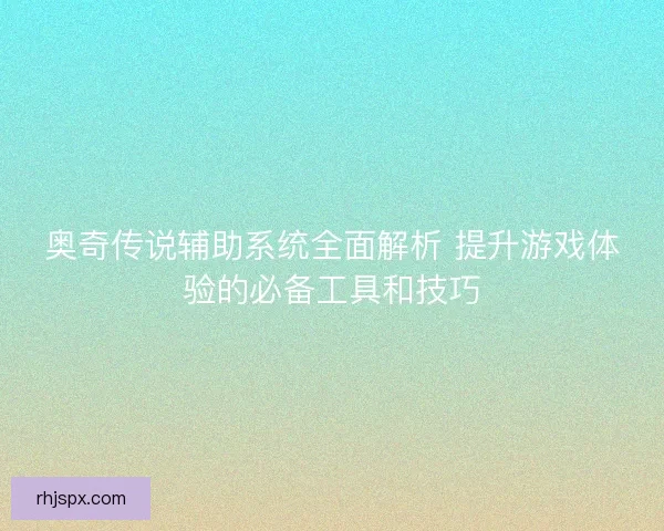 奥奇传说辅助系统全面解析 提升游戏体验的必备工具和技巧