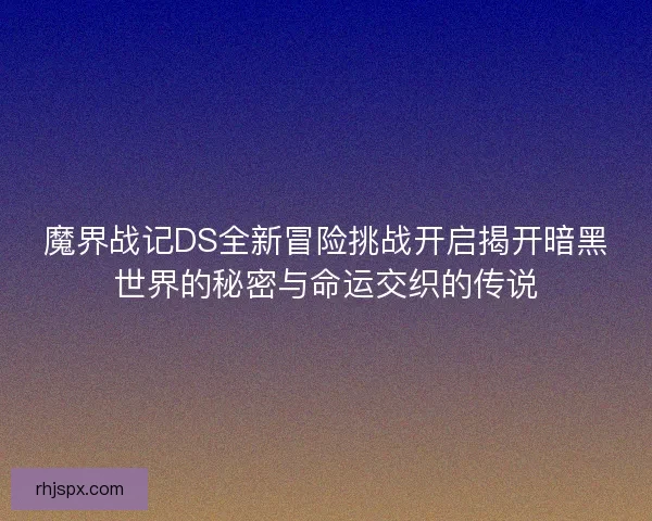魔界战记DS全新冒险挑战开启揭开暗黑世界的秘密与命运交织的传说