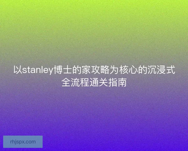 以stanley博士的家攻略为核心的沉浸式全流程通关指南