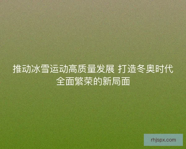 推动冰雪运动高质量发展 打造冬奥时代全面繁荣的新局面