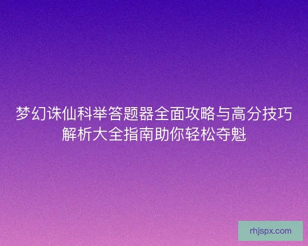 梦幻诛仙科举答题器全面攻略与高分技巧解析大全指南助你轻松夺魁