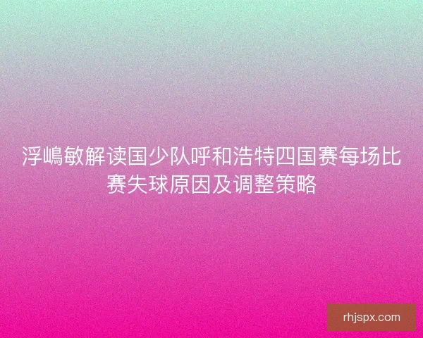 浮嶋敏解读国少队呼和浩特四国赛每场比赛失球原因及调整策略