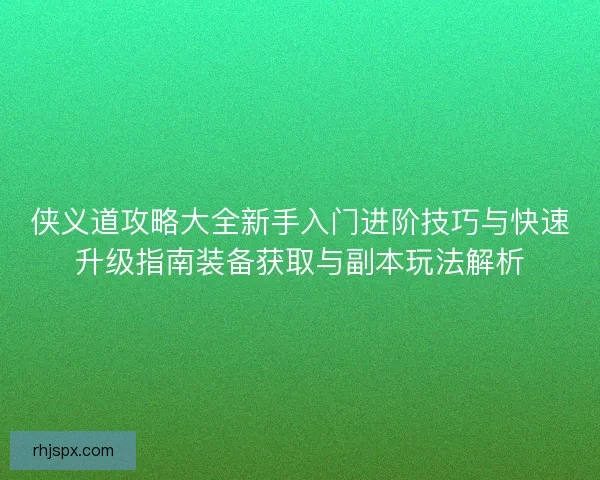 侠义道攻略大全新手入门进阶技巧与快速升级指南装备获取与副本玩法解析