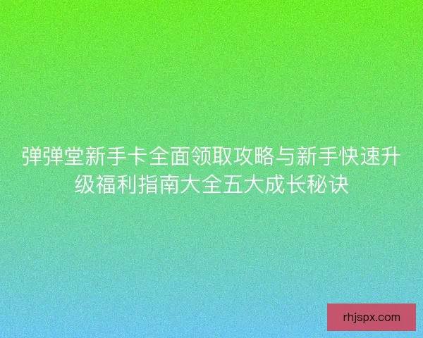 弹弹堂新手卡全面领取攻略与新手快速升级福利指南大全五大成长秘诀