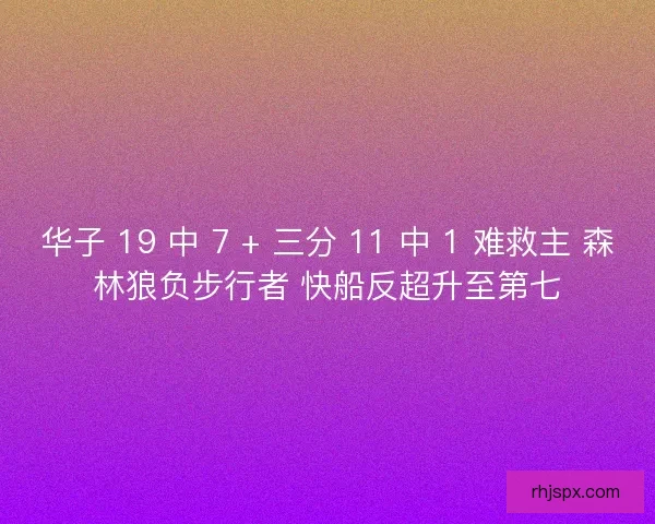 华子 19 中 7 + 三分 11 中 1 难救主 森林狼负步行者 快船反超升至第七
