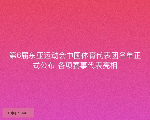 第6届东亚运动会中国体育代表团名单正式公布 各项赛事代表亮相