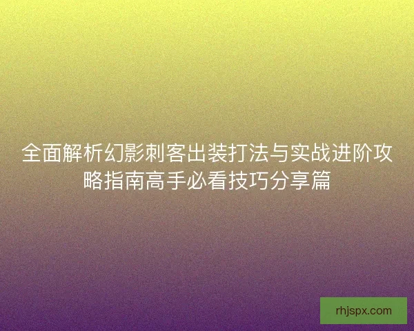 全面解析幻影刺客出装打法与实战进阶攻略指南高手必看技巧分享篇