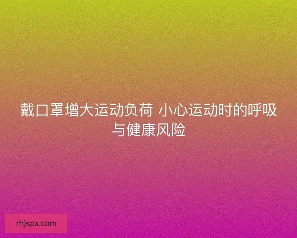 戴口罩增大运动负荷 小心运动时的呼吸与健康风险