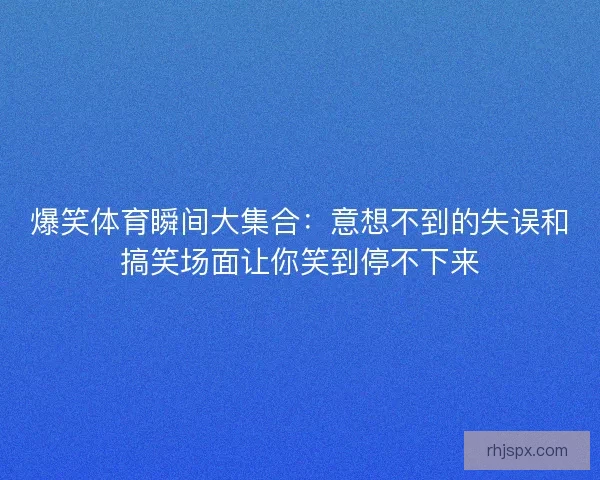 爆笑体育瞬间大集合：意想不到的失误和搞笑场面让你笑到停不下来