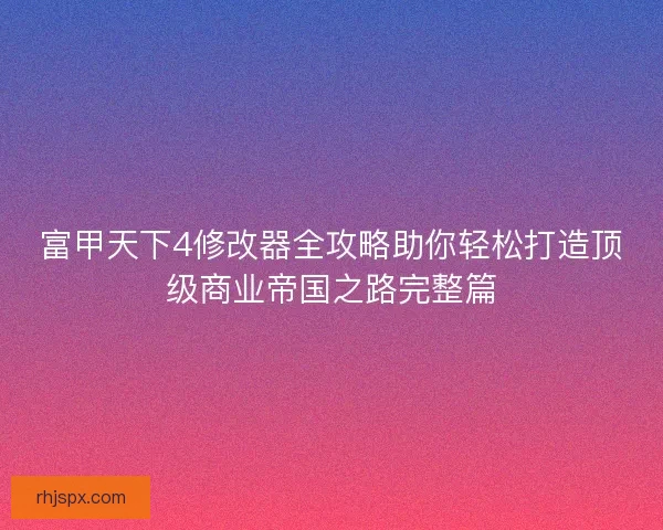 富甲天下4修改器全攻略助你轻松打造顶级商业帝国之路完整篇