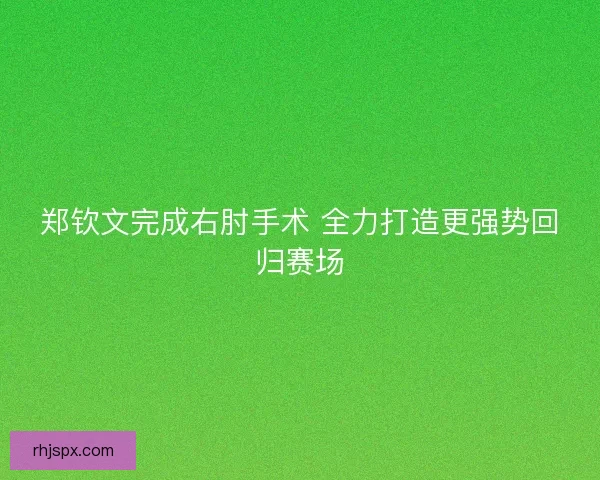 郑钦文完成右肘手术 全力打造更强势回归赛场