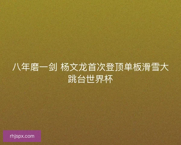 八年磨一剑 杨文龙首次登顶单板滑雪大跳台世界杯