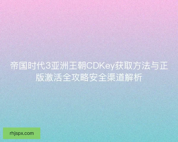 帝国时代3亚洲王朝CDKey获取方法与正版激活全攻略安全渠道解析