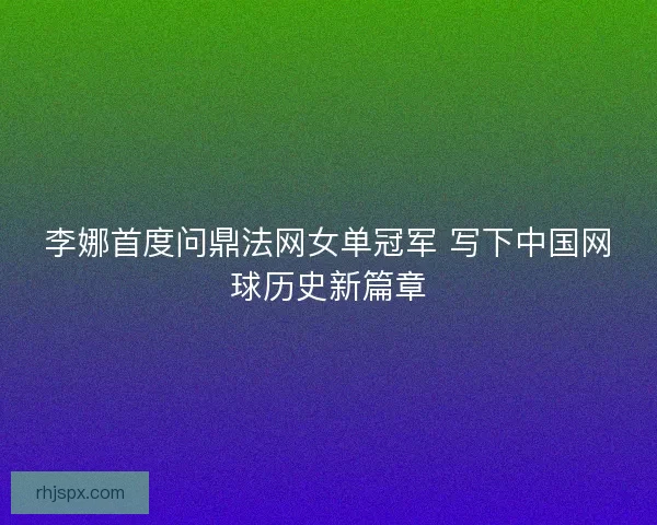 李娜首度问鼎法网女单冠军 写下中国网球历史新篇章