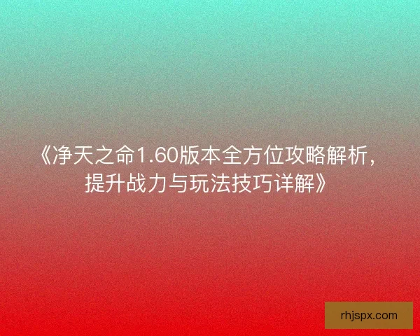 《净天之命1.60版本全方位攻略解析，提升战力与玩法技巧详解》