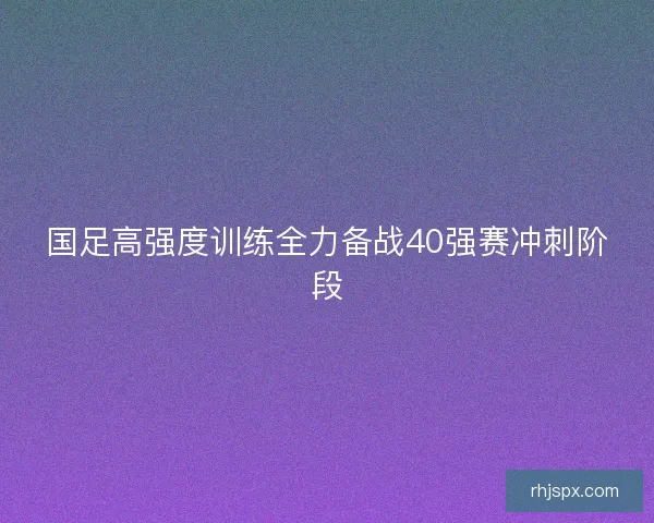 国足高强度训练全力备战40强赛冲刺阶段