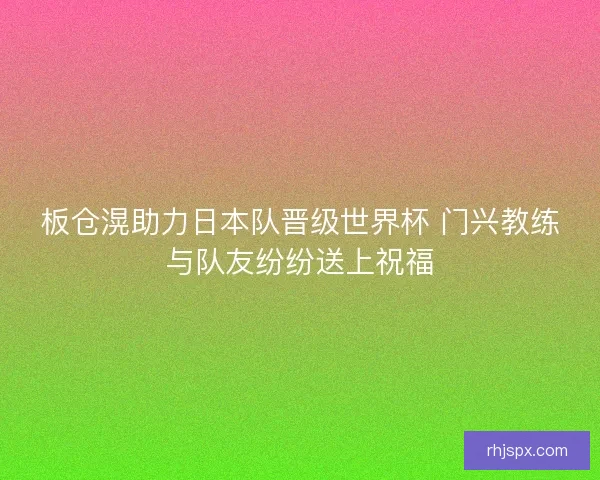 板仓滉助力日本队晋级世界杯 门兴教练与队友纷纷送上祝福