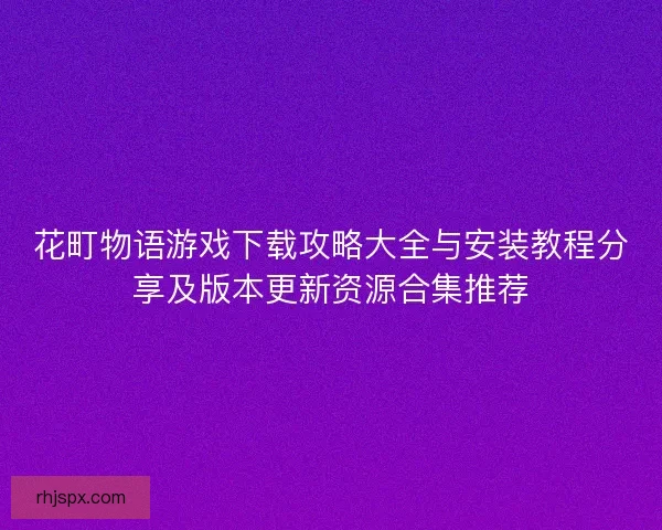 花町物语游戏下载攻略大全与安装教程分享及版本更新资源合集推荐