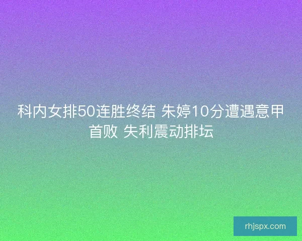 科内女排50连胜终结 朱婷10分遭遇意甲首败 失利震动排坛