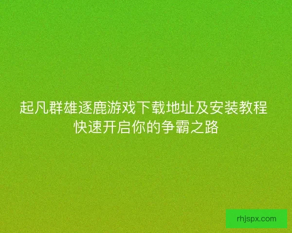 起凡群雄逐鹿游戏下载地址及安装教程 快速开启你的争霸之路