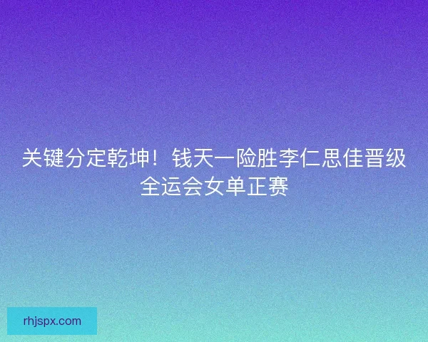 关键分定乾坤！钱天一险胜李仁思佳晋级全运会女单正赛