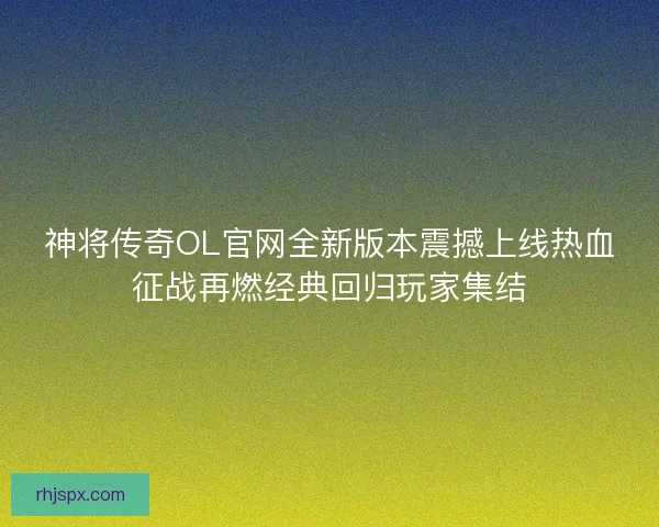神将传奇OL官网全新版本震撼上线热血征战再燃经典回归玩家集结